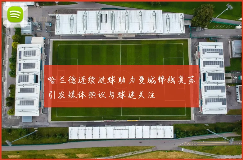 哈兰德连续进球助力曼城锋线复苏引发媒体热议与球迷关注