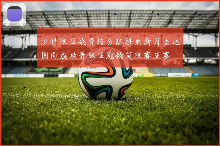 沙特联亚战资格分配胜利新月吉达国民成功晋级亚冠精英联赛正赛