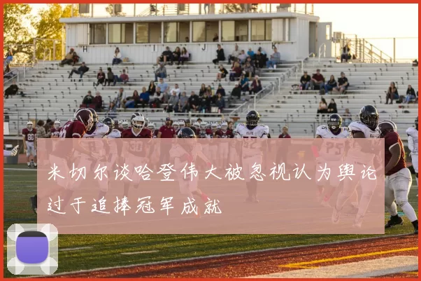 米切尔谈哈登伟大被忽视认为舆论过于追捧冠军成就