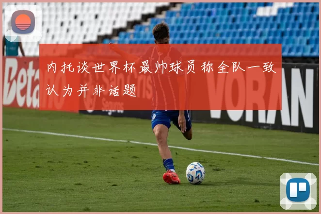 内托谈世界杯最帅球员称全队一致认为并非话题