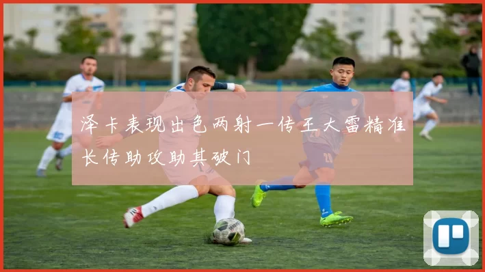 泽卡表现出色两射一传王大雷精准长传助攻助其破门