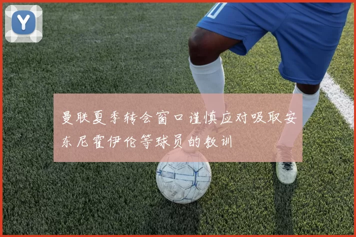 曼联夏季转会窗口谨慎应对吸取安东尼霍伊伦等球员的教训