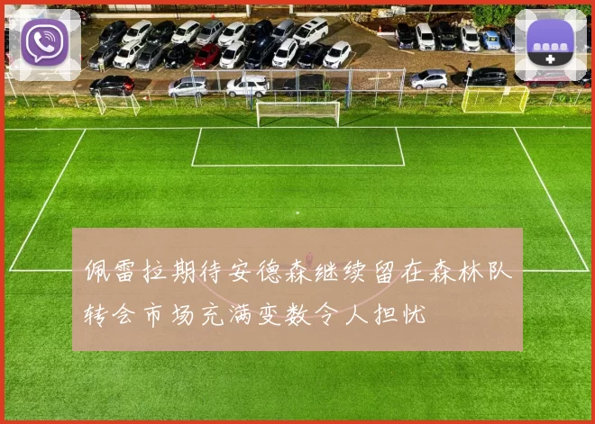 佩雷拉期待安德森继续留在森林队转会市场充满变数令人担忧