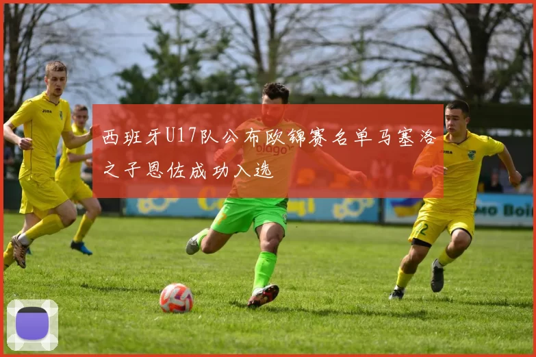 西班牙U17队公布欧锦赛名单马塞洛之子恩佐成功入选