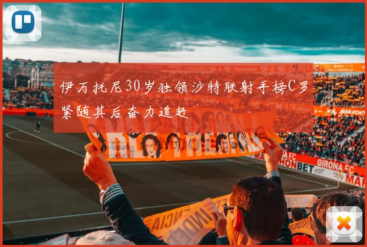 伊万托尼30岁独领沙特联射手榜C罗紧随其后奋力追赶