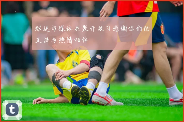 球迷与媒体共聚开放日感谢你们的支持与热情相伴