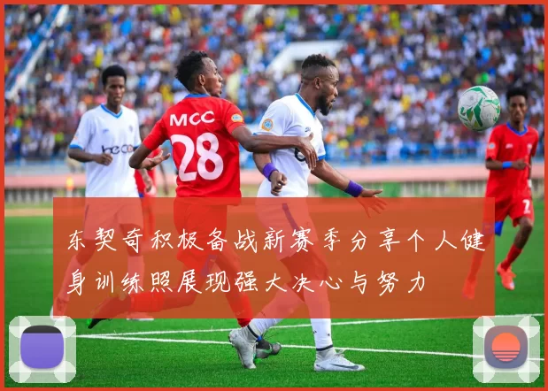 东契奇积极备战新赛季分享个人健身训练照展现强大决心与努力