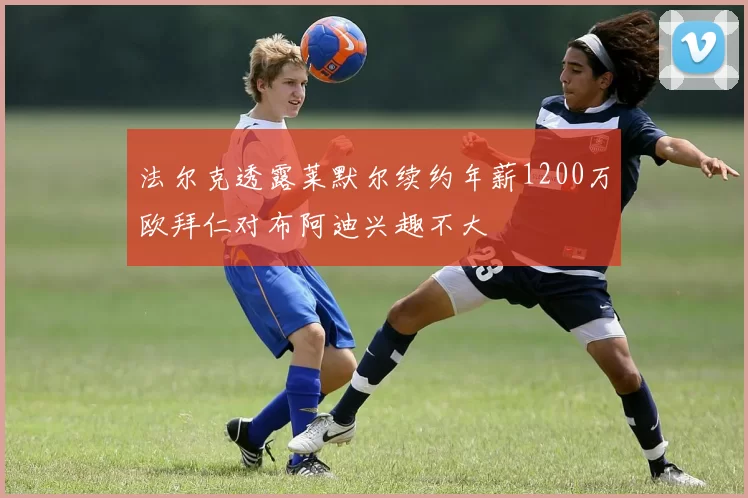 法尔克透露莱默尔续约年薪1200万欧拜仁对布阿迪兴趣不大