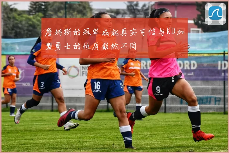詹姆斯的冠军成就真实可信与KD加盟勇士的性质截然不同