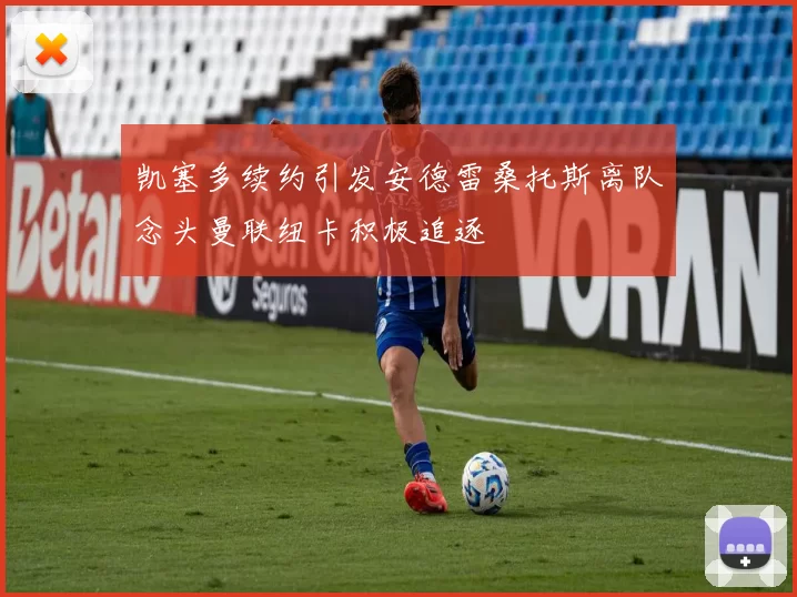 凯塞多续约引发安德雷桑托斯离队念头曼联纽卡积极追逐