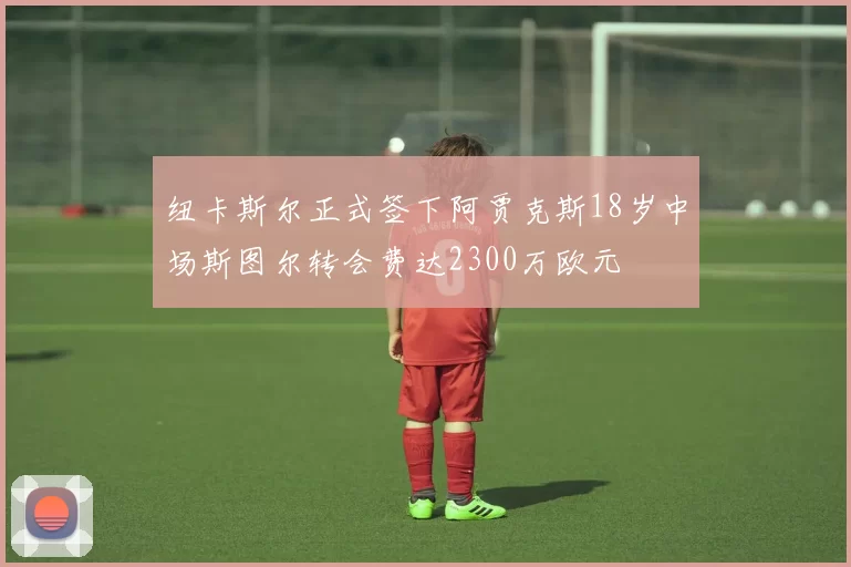 纽卡斯尔正式签下阿贾克斯18岁中场斯图尔转会费达2300万欧元