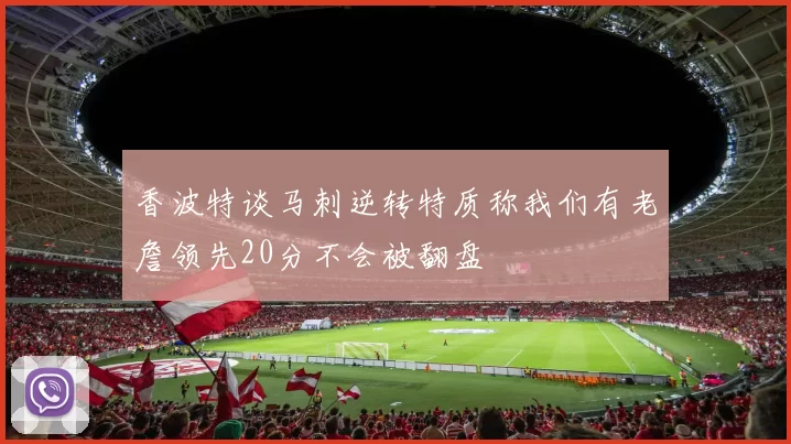 香波特谈马刺逆转特质称我们有老詹领先20分不会被翻盘