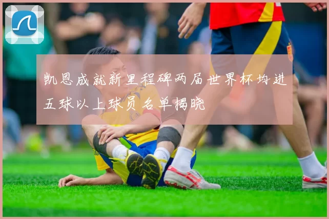 凯恩成就新里程碑两届世界杯均进五球以上球员名单揭晓