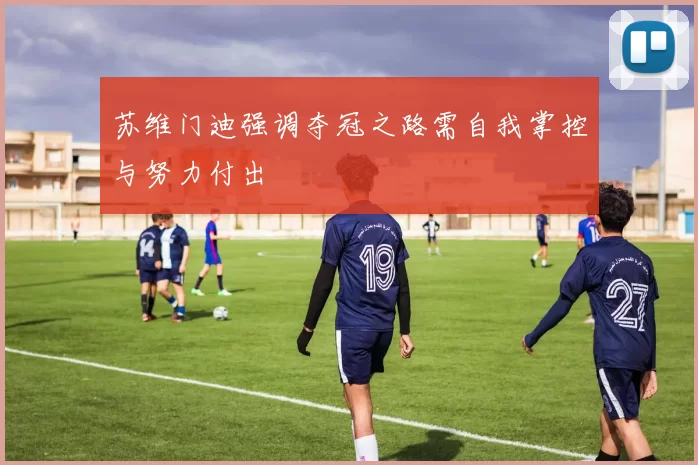 苏维门迪强调夺冠之路需自我掌控与努力付出