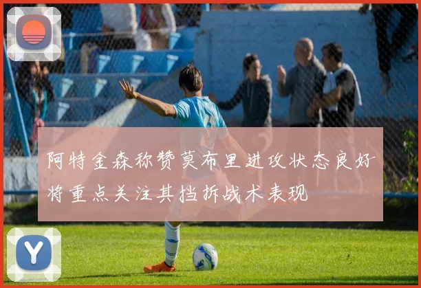 阿特金森称赞莫布里进攻状态良好将重点关注其挡拆战术表现