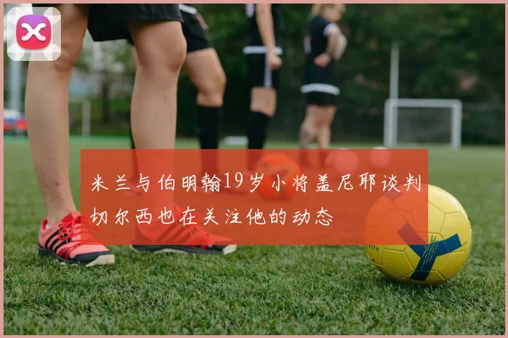 米兰与伯明翰19岁小将盖尼耶谈判切尔西也在关注他的动态