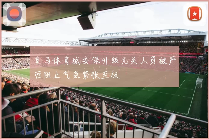 皇马体育城安保升级无关人员被严密阻止气氛紧张至极