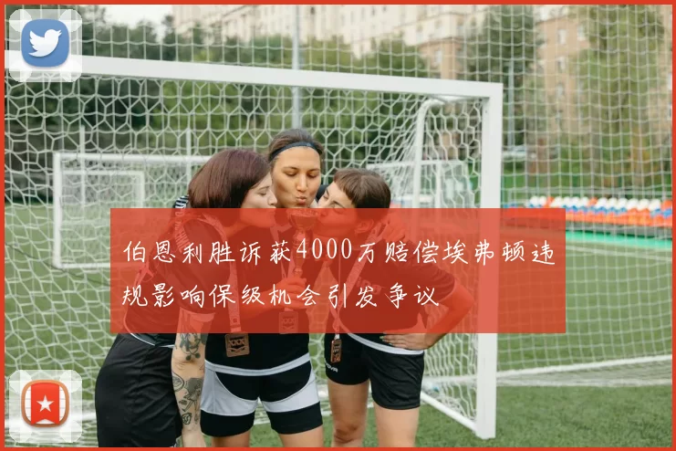 伯恩利胜诉获4000万赔偿埃弗顿违规影响保级机会引发争议