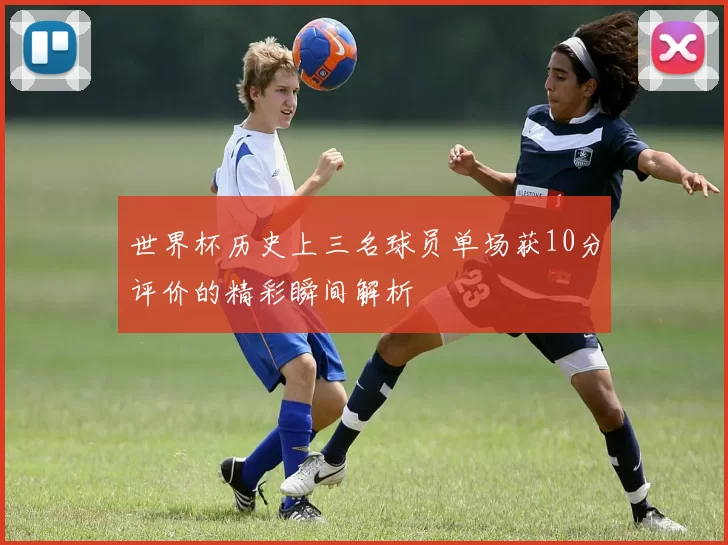 世界杯历史上三名球员单场获10分评价的精彩瞬间解析